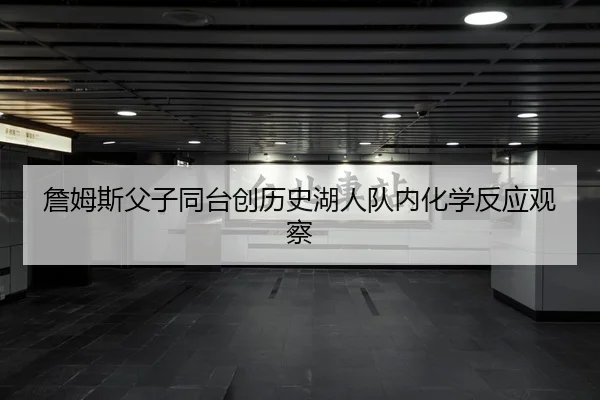 詹姆斯父子同台创历史湖人队内化学反应观察