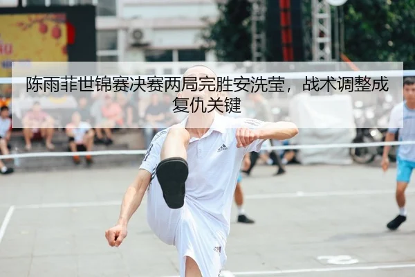 陈雨菲世锦赛决赛两局完胜安洗莹，战术调整成复仇关键
