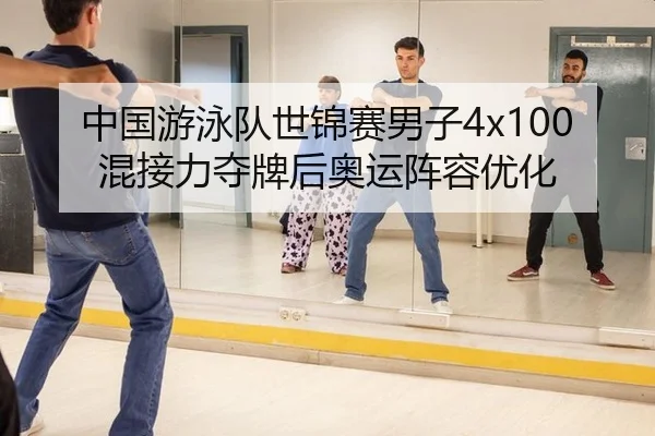中国游泳队世锦赛男子4x100混接力夺牌后奥运阵容优化