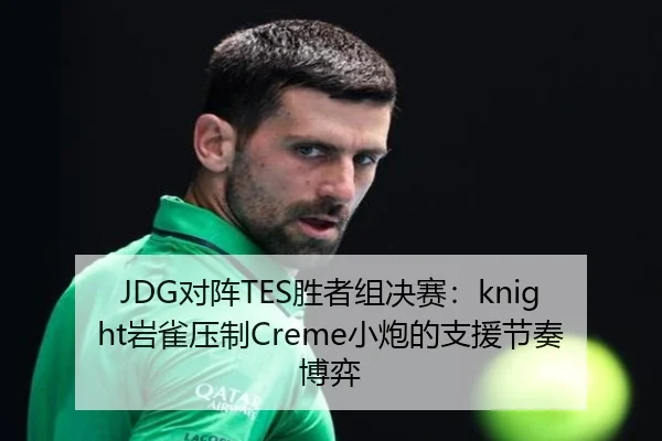 JDG对阵TES胜者组决赛：knight岩雀压制Creme小炮的支援节奏博弈