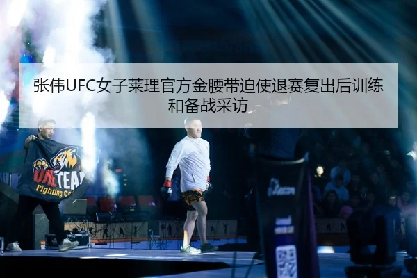 张伟UFC女子莱理官方金腰带迫使退赛复出后训练和备战采访
